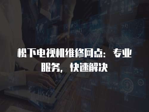 松下電視機(jī)維修網(wǎng)點(diǎn)：專業(yè)服務(wù)，快速解決