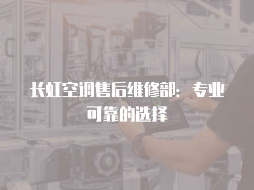 長虹空調售后維修部：專業可靠的選擇