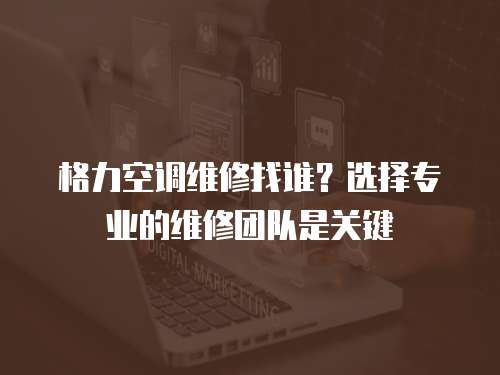 格力空調維修找誰？選擇專業的維修團隊是關鍵