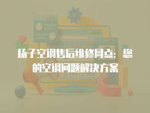 揚子空調售后維修網點：您的空調問題解決方案