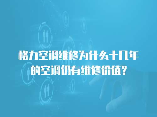 格力空調(diào)維修為什么十幾年的空調(diào)仍有維修價值？