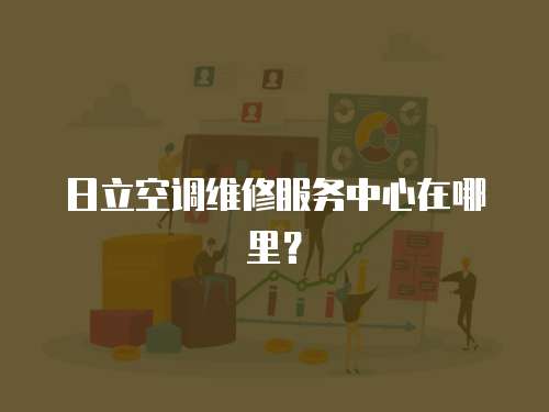 日立空調維修服務中心在哪里？