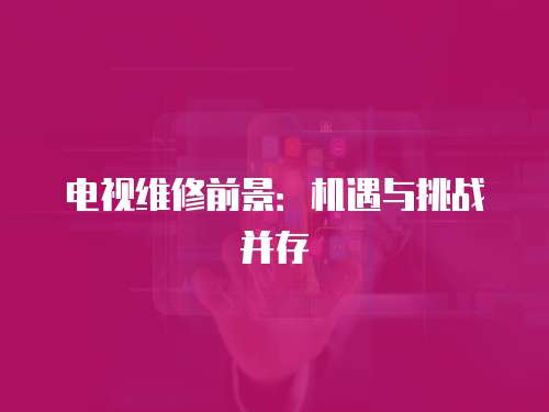 電視維修前景：機遇與挑戰并存