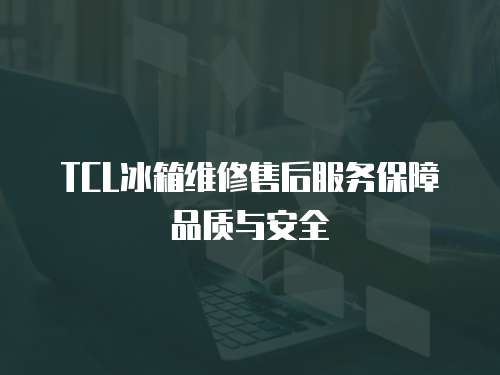 TCL冰箱維修售后服務保障品質與安全