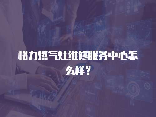 格力燃氣灶維修服務中心怎么樣？