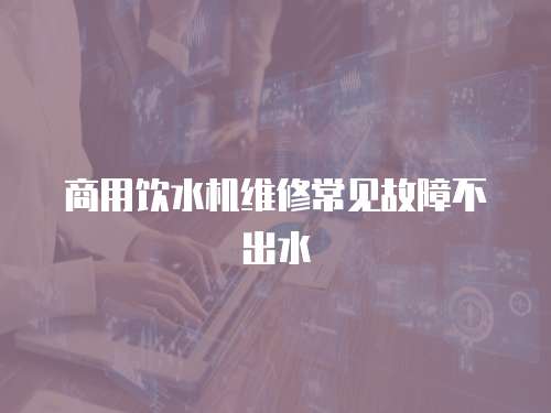 商用飲水機維修常見故障不出水