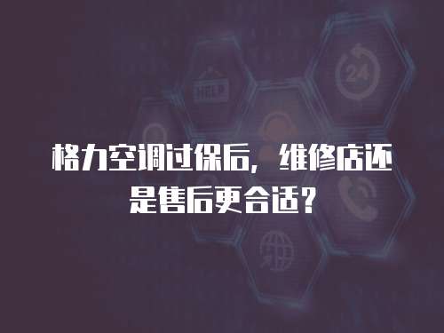 格力空調過保后，維修店還是售后更合適？