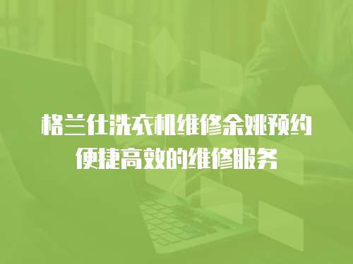 格蘭仕洗衣機維修余姚預約便捷高效的維修服務