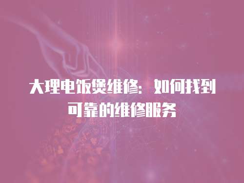 大理電飯煲維修：如何找到可靠的維修服務(wù)