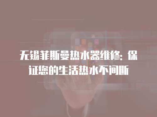 無錫菲斯曼熱水器維修: 保證您的生活熱水不間斷