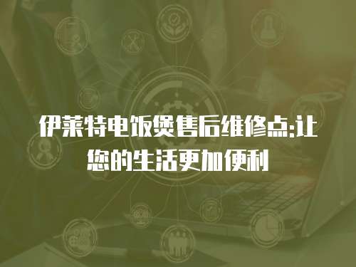 伊萊特電飯煲售后維修點:讓您的生活更加便利