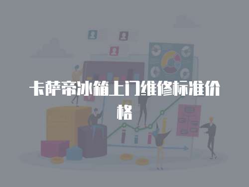 卡薩帝冰箱上門(mén)維修標(biāo)準(zhǔn)價(jià)格