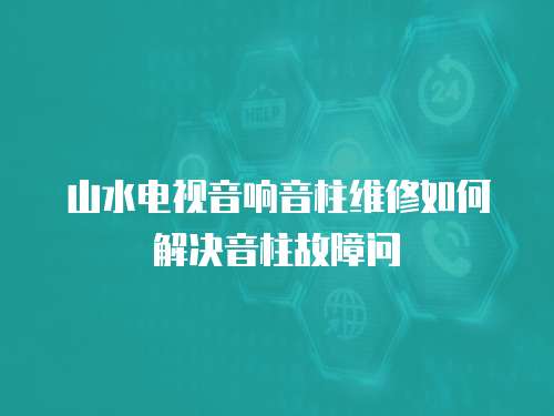  山水電視音響音柱維修如何解決音柱故障問