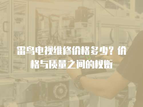 雷鳥電視維修價格多少？價格與質量之間的權衡