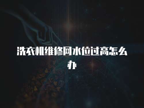 洗衣機維修網水位過高怎么辦
