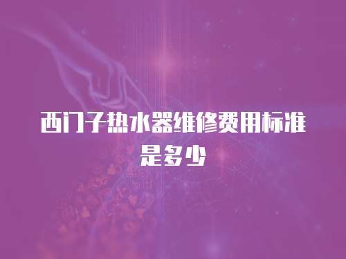 西門子熱水器維修費(fèi)用標(biāo)準(zhǔn)是多少