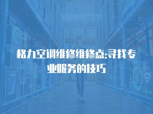 格力空調(diào)維修維修點:尋找專業(yè)服務(wù)的技巧