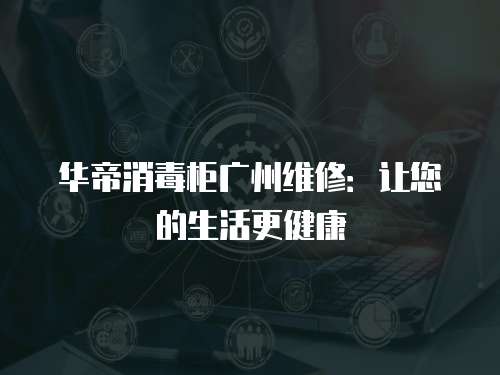 華帝消毒柜廣州維修：讓您的生活更健康