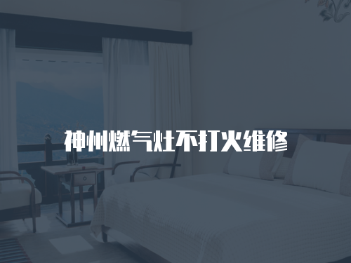 神州燃氣灶不打火維修