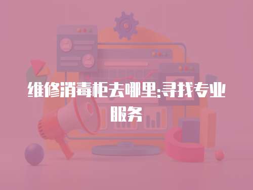 維修消毒柜去哪里:尋找專業(yè)服務(wù)