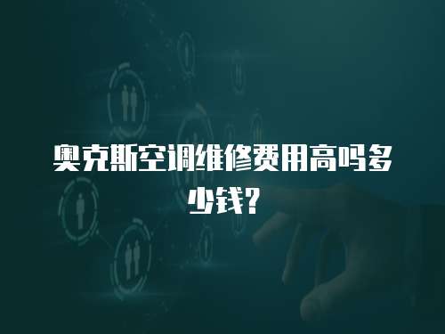 奧克斯空調維修費用高嗎多少錢？