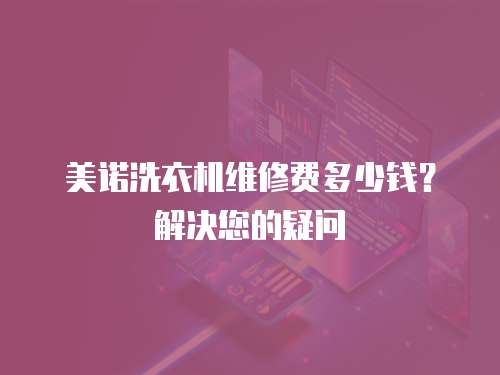 美諾洗衣機維修費多少錢？解決您的疑問