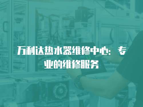 萬(wàn)利達(dá)熱水器維修中心：專(zhuān)業(yè)的維修服務(wù)