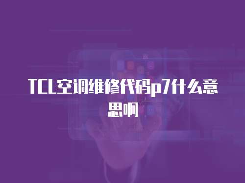 TCL空調維修代碼p7什么意思啊