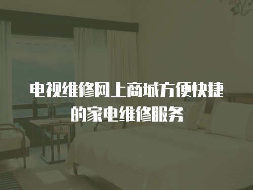 電視維修網(wǎng)上商城方便快捷的家電維修服務(wù)