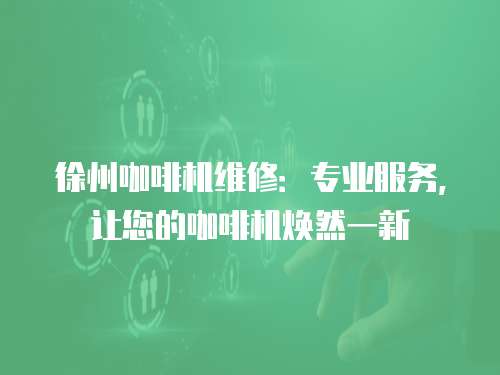 徐州咖啡機維修：專業服務，讓您的咖啡機煥然一新