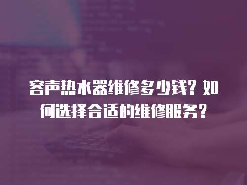 容聲熱水器維修多少錢？如何選擇合適的維修服務？