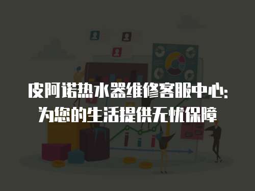 皮阿諾熱水器維修客服中心:為您的生活提供無憂保障