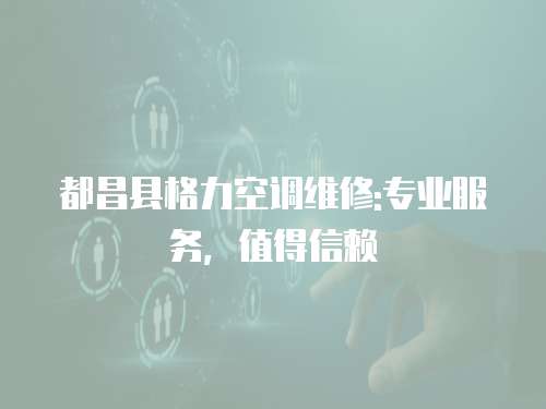 都昌縣格力空調維修:專業服務，值得信賴