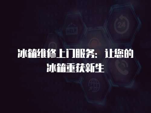 冰箱維修上門服務：讓您的冰箱重獲新生