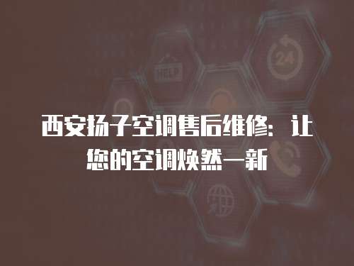 西安揚子空調(diào)售后維修：讓您的空調(diào)煥然一新