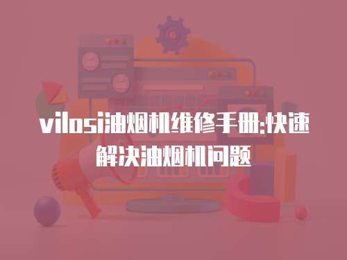 vilosi油煙機維修手冊:快速解決油煙機問題