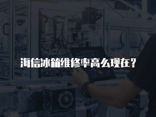 海信冰箱維修率高么現在？