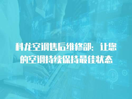 科龍空調售后維修部：讓您的空調持續保持最佳狀態
