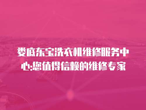 婁底東寶洗衣機(jī)維修服務(wù)中心:您值得信賴的維修專家