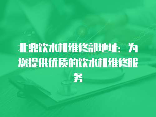 北鼎飲水機維修部地址：為您提供優(yōu)質的飲水機維修服務