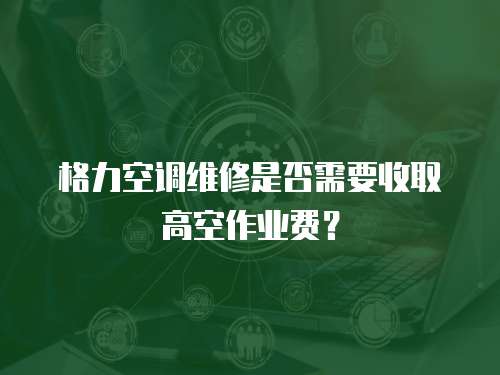 格力空調維修是否需要收取高空作業費？