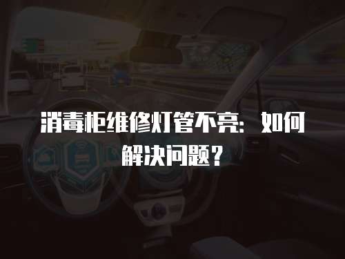 消毒柜維修燈管不亮：如何解決問題？