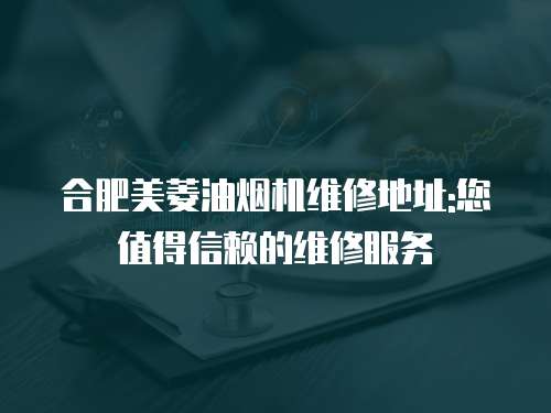 合肥美菱油煙機維修地址:您值得信賴的維修服務