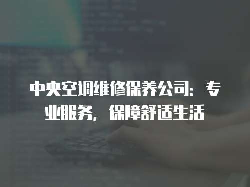 中央空調維修保養公司：專業服務，保障舒適生活