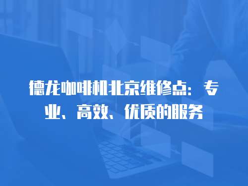 德龍咖啡機北京維修點：專業、高效、優質的服務