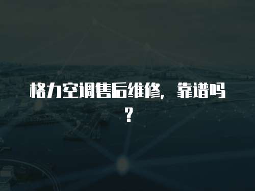 格力空調售后維修，靠譜嗎？