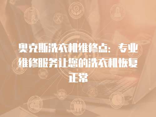 奧克斯洗衣機維修點：專業維修服務讓您的洗衣機恢復正常