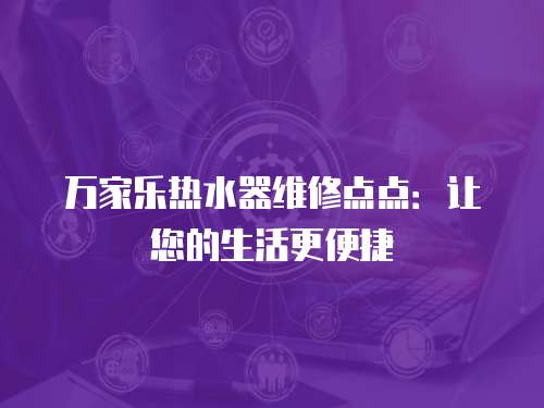 萬家樂熱水器維修點點：讓您的生活更便捷