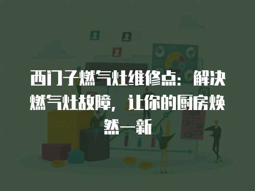 西門子燃?xì)庠罹S修點(diǎn)：解決燃?xì)庠罟收?，讓你的廚房煥然一新