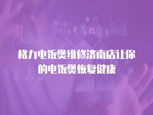 格力電飯煲維修濟南店讓你的電飯煲恢復(fù)健康